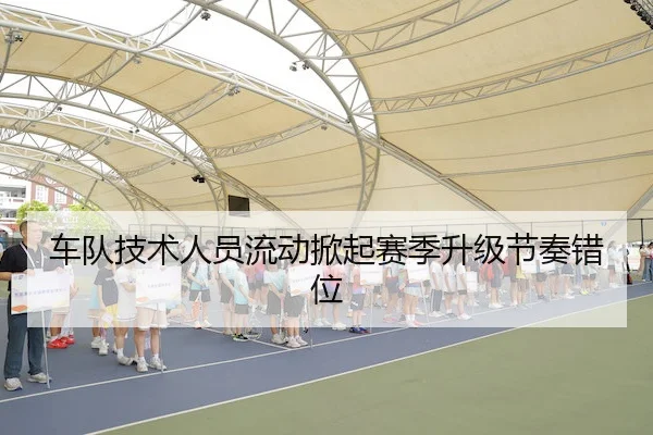 车队技术人员流动掀起赛季升级节奏错位